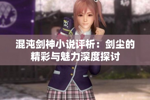 混沌剑神小说评析：剑尘的精彩与魅力深度探讨