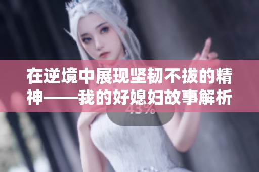 在逆境中展现坚韧不拔的精神——我的好媳妇故事解析