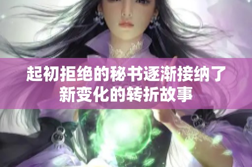 起初拒绝的秘书逐渐接纳了新变化的转折故事