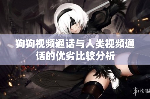 狗狗视频通话与人类视频通话的优劣比较分析