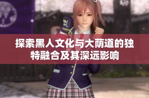 探索黑人文化与大荫道的独特融合及其深远影响