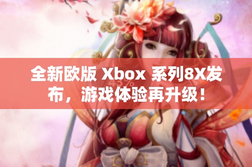 全新欧版 Xbox 系列8X发布，游戏体验再升级！