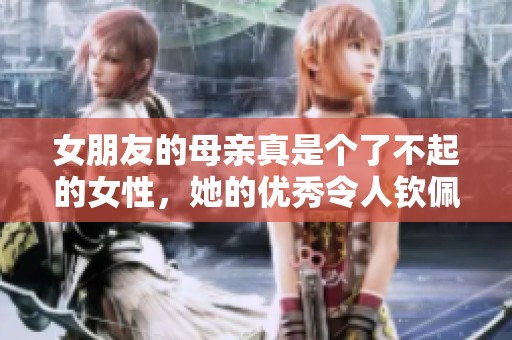 女朋友的母亲真是个了不起的女性，她的优秀令人钦佩