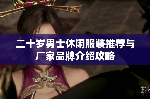 二十岁男士休闲服装推荐与厂家品牌介绍攻略