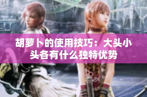 胡萝卜的使用技巧：大头小头各有什么独特优势