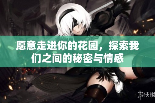愿意走进你的花园，探索我们之间的秘密与情感