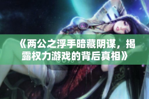 《两公之浮手暗藏阴谋，揭露权力游戏的背后真相》