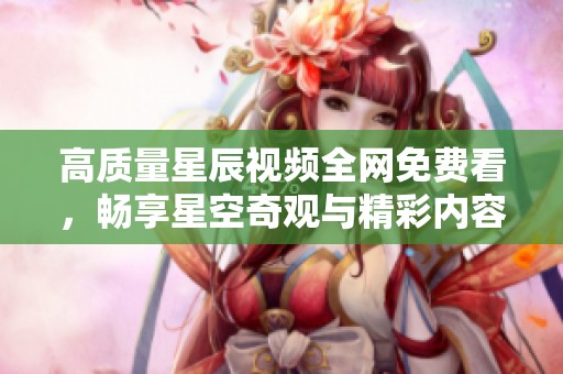 高质量星辰视频全网免费看，畅享星空奇观与精彩内容