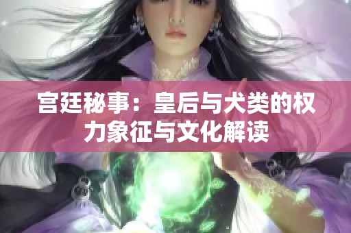 宫廷秘事：皇后与犬类的权力象征与文化解读