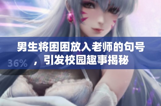 男生将困困放入老师的句号，引发校园趣事揭秘