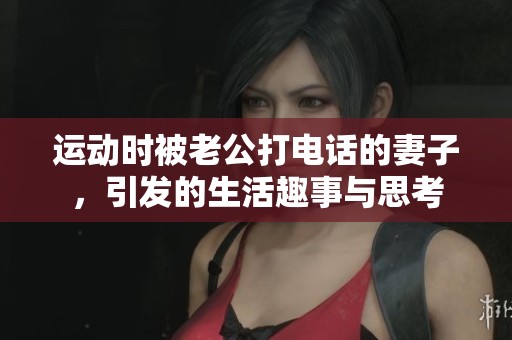 运动时被老公打电话的妻子，引发的生活趣事与思考