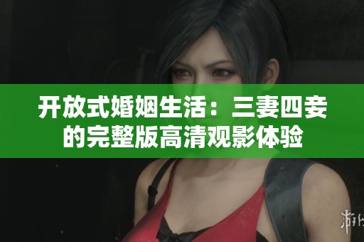 开放式婚姻生活：三妻四妾的完整版高清观影体验