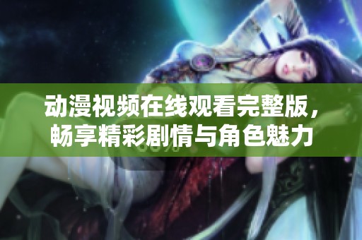 动漫视频在线观看完整版，畅享精彩剧情与角色魅力