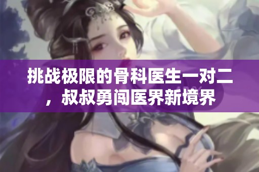 挑战极限的骨科医生一对二，叔叔勇闯医界新境界