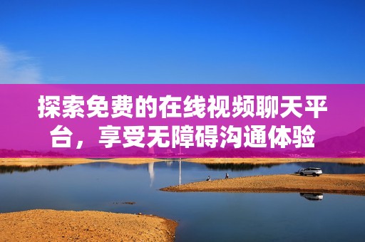 探索免费的在线视频聊天平台，享受无障碍沟通体验
