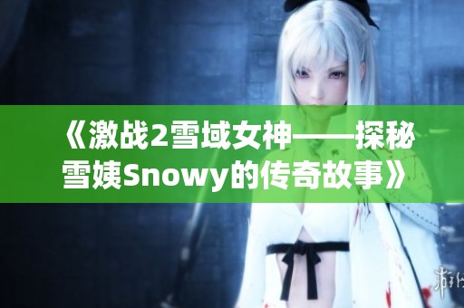 《激战2雪域女神——探秘雪姨Snowy的传奇故事》