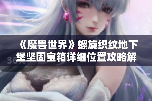 《魔兽世界》螺旋织纹地下堡坚固宝箱详细位置攻略解析