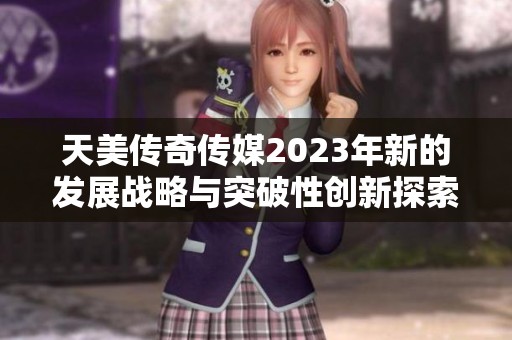 天美传奇传媒2023年新的发展战略与突破性创新探索