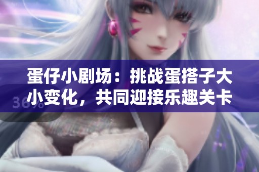 蛋仔小剧场：挑战蛋搭子大小变化，共同迎接乐趣关卡