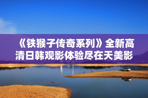 《铁猴子传奇系列》全新高清日韩观影体验尽在天美影视