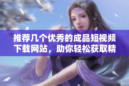 推荐几个优秀的成品短视频下载网站，助你轻松获取精彩内容