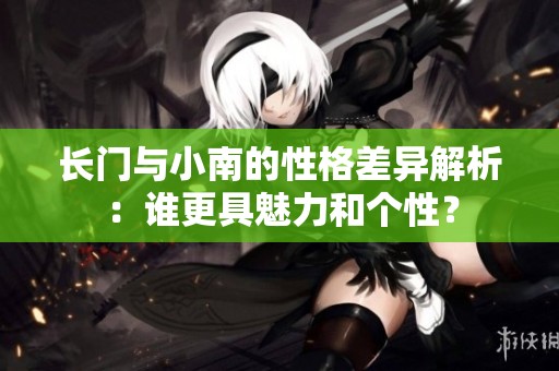 长门与小南的性格差异解析：谁更具魅力和个性？