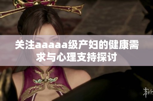 关注aaaaa级产妇的健康需求与心理支持探讨