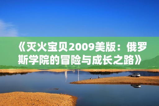 《灭火宝贝2009美版：俄罗斯学院的冒险与成长之路》