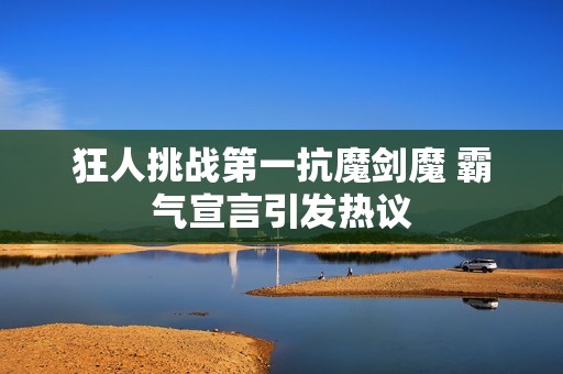 狂人挑战第一抗魔剑魔 霸气宣言引发热议