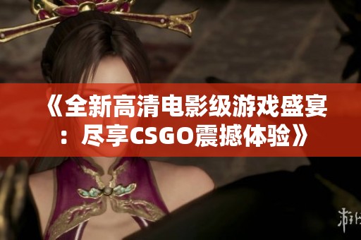 《全新高清电影级游戏盛宴：尽享CSGO震撼体验》