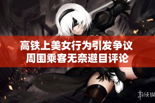 高铁上美女行为引发争议 周围乘客无奈避目评论