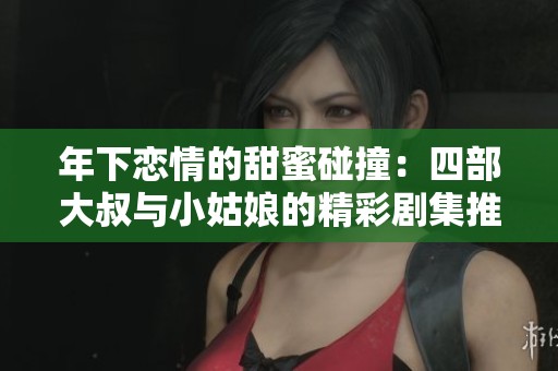 年下恋情的甜蜜碰撞：四部大叔与小姑娘的精彩剧集推荐