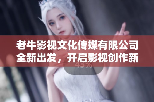 老牛影视文化传媒有限公司全新出发，开启影视创作新篇章