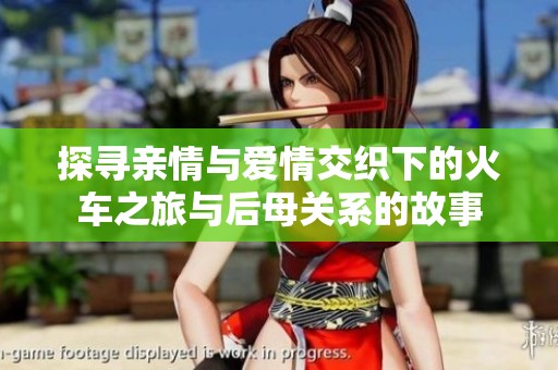 探寻亲情与爱情交织下的火车之旅与后母关系的故事