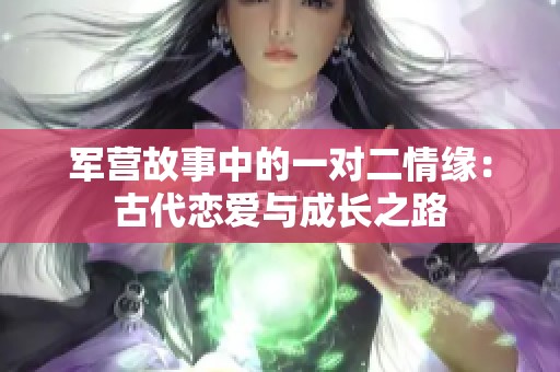 军营故事中的一对二情缘：古代恋爱与成长之路