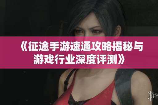 《征途手游速通攻略揭秘与游戏行业深度评测》