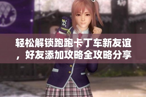 轻松解锁跑跑卡丁车新友谊，好友添加攻略全攻略分享