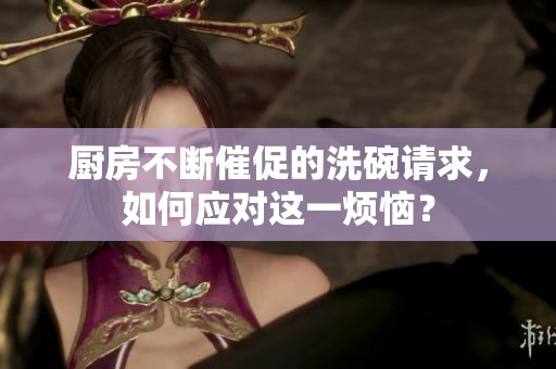 厨房不断催促的洗碗请求，如何应对这一烦恼？
