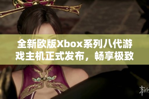 全新欧版Xbox系列八代游戏主机正式发布，畅享极致游戏体验