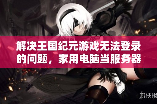 解决王国纪元游戏无法登录的问题，家用电脑当服务器的实践指南