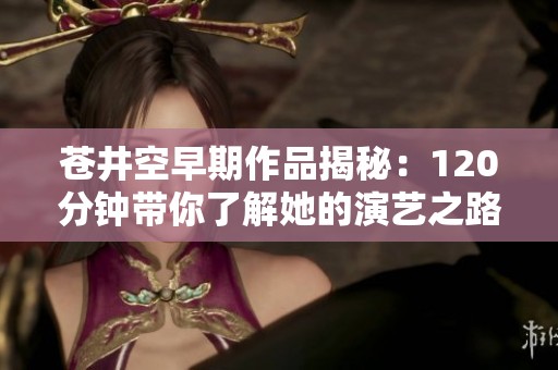 苍井空早期作品揭秘：120分钟带你了解她的演艺之路