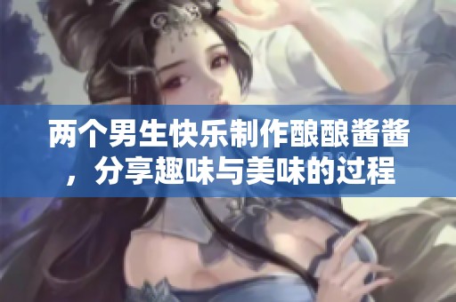 两个男生快乐制作酿酿酱酱，分享趣味与美味的过程