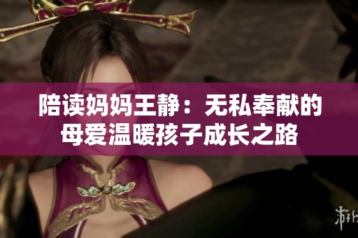 陪读妈妈王静：无私奉献的母爱温暖孩子成长之路