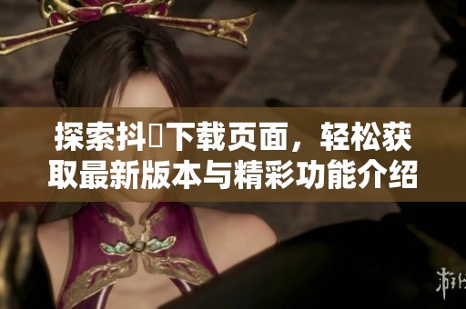 探索抖抈下载页面，轻松获取最新版本与精彩功能介绍