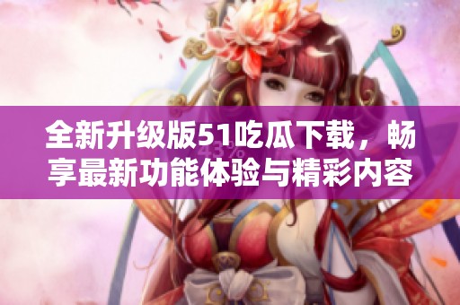 全新升级版51吃瓜下载，畅享最新功能体验与精彩内容