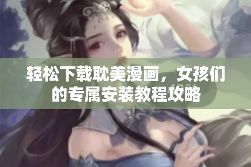 轻松下载耽美漫画，女孩们的专属安装教程攻略