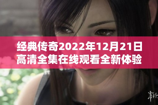 经典传奇2022年12月21日高清全集在线观看全新体验