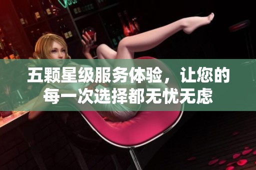 五颗星级服务体验，让您的每一次选择都无忧无虑