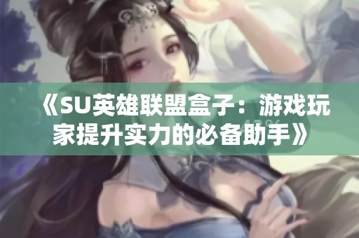《SU英雄联盟盒子：游戏玩家提升实力的必备助手》