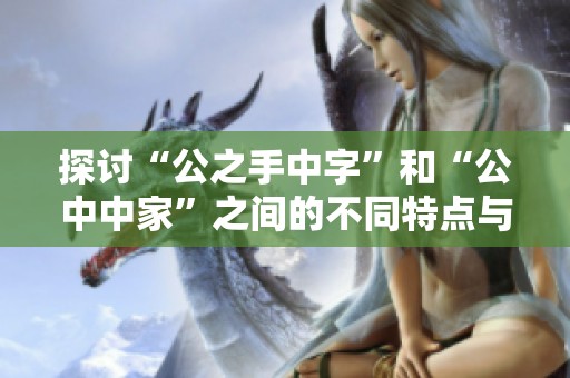 探讨“公之手中字”和“公中中家”之间的不同特点与意义